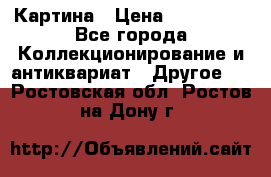 Картина › Цена ­ 300 000 - Все города Коллекционирование и антиквариат » Другое   . Ростовская обл.,Ростов-на-Дону г.